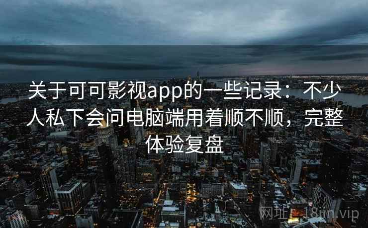 关于可可影视app的一些记录：不少人私下会问电脑端用着顺不顺，完整体验复盘