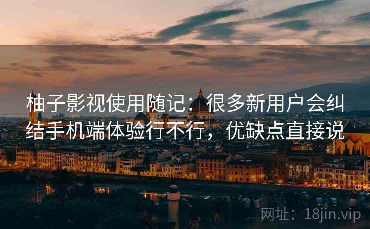 柚子影视使用随记：很多新用户会纠结手机端体验行不行，优缺点直接说