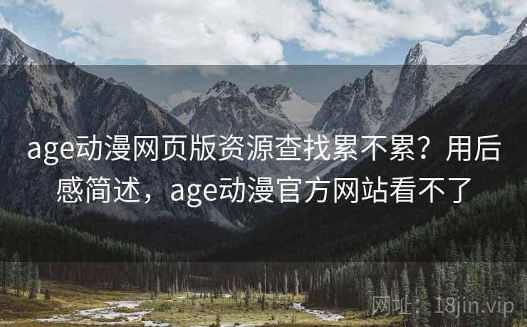age动漫网页版资源查找累不累？用后感简述，age动漫官方网站看不了