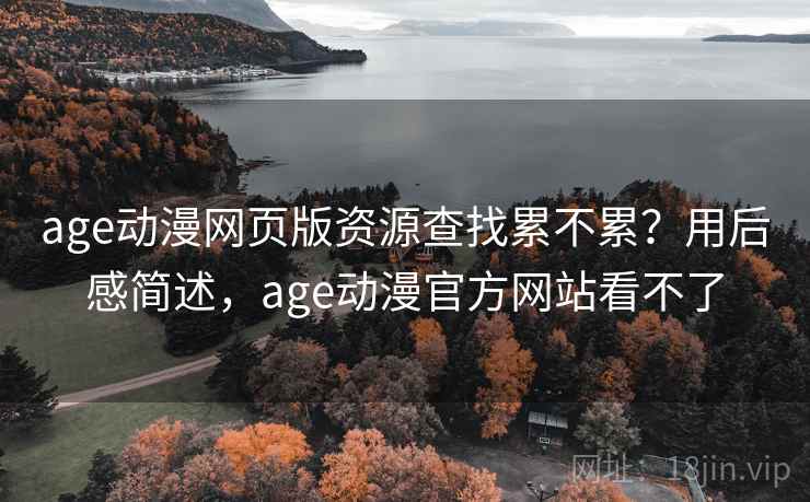 age动漫网页版资源查找累不累？用后感简述，age动漫官方网站看不了