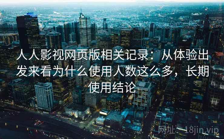 人人影视网页版相关记录：从体验出发来看为什么使用人数这么多，长期使用结论