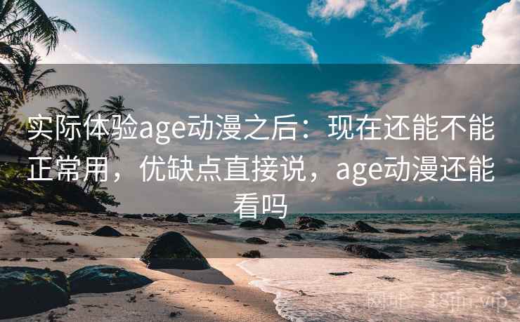 实际体验age动漫之后：现在还能不能正常用，优缺点直接说，age动漫还能看吗