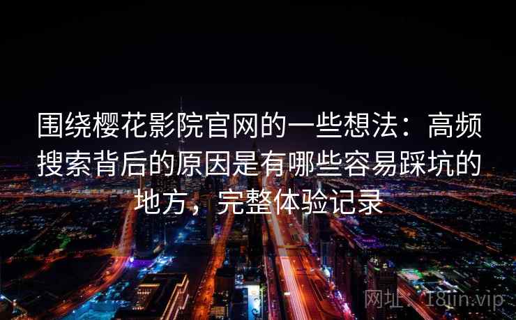 围绕樱花影院官网的一些想法：高频搜索背后的原因是有哪些容易踩坑的地方，完整体验记录