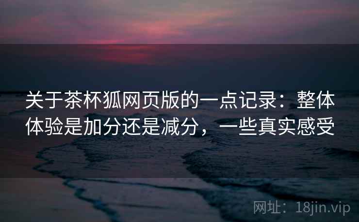 关于茶杯狐网页版的一点记录：整体体验是加分还是减分，一些真实感受