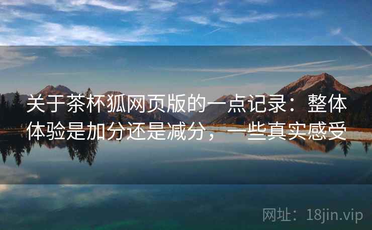 关于茶杯狐网页版的一点记录：整体体验是加分还是减分，一些真实感受