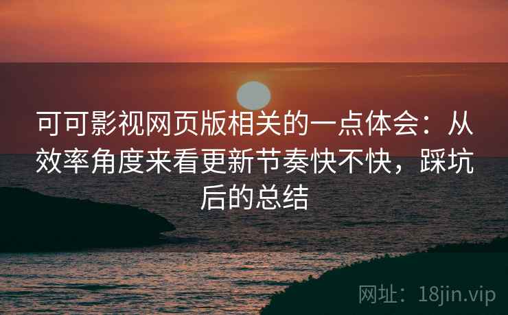 可可影视网页版相关的一点体会：从效率角度来看更新节奏快不快，踩坑后的总结
