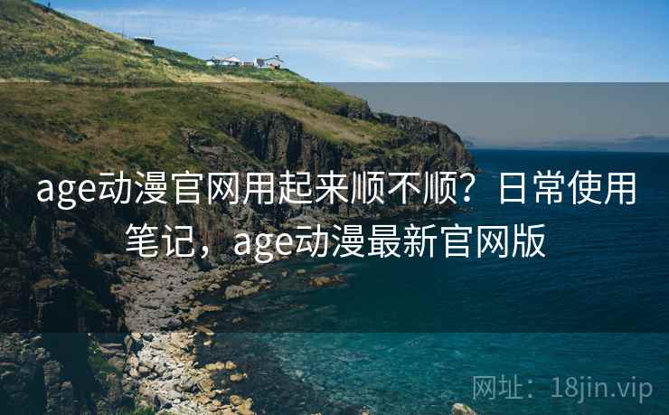 age动漫官网用起来顺不顺？日常使用笔记，age动漫最新官网版