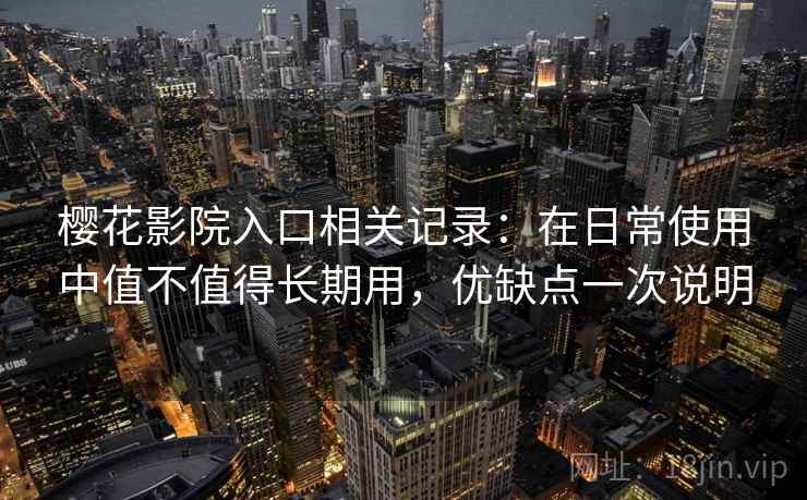 樱花影院入口相关记录：在日常使用中值不值得长期用，优缺点一次说明