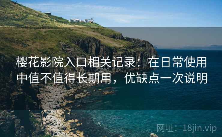 樱花影院入口相关记录：在日常使用中值不值得长期用，优缺点一次说明