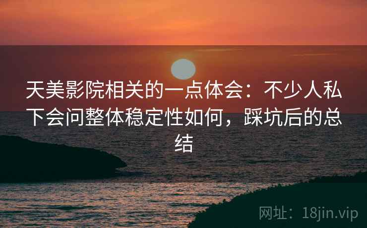 天美影院相关的一点体会：不少人私下会问整体稳定性如何，踩坑后的总结