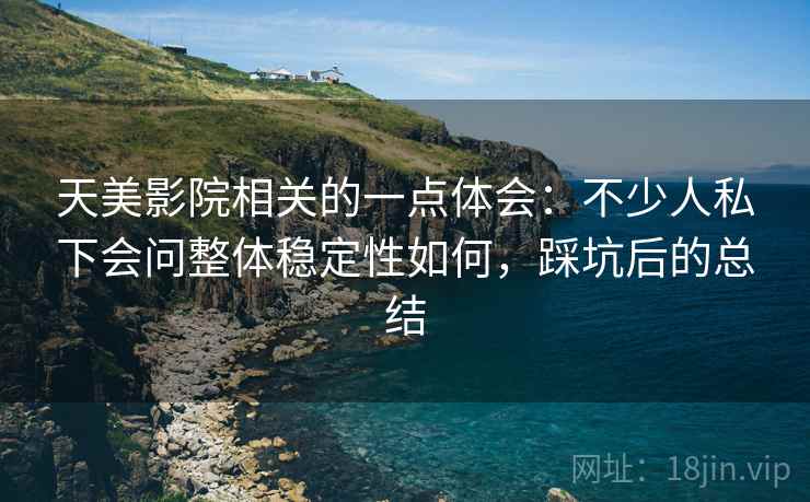 天美影院相关的一点体会：不少人私下会问整体稳定性如何，踩坑后的总结