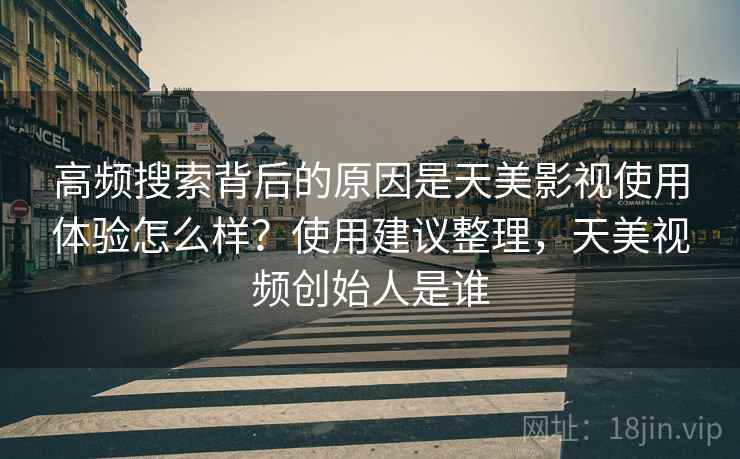 高频搜索背后的原因是天美影视使用体验怎么样？使用建议整理，天美视频创始人是谁