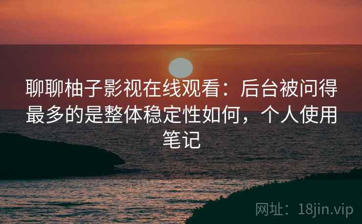 聊聊柚子影视在线观看：后台被问得最多的是整体稳定性如何，个人使用笔记