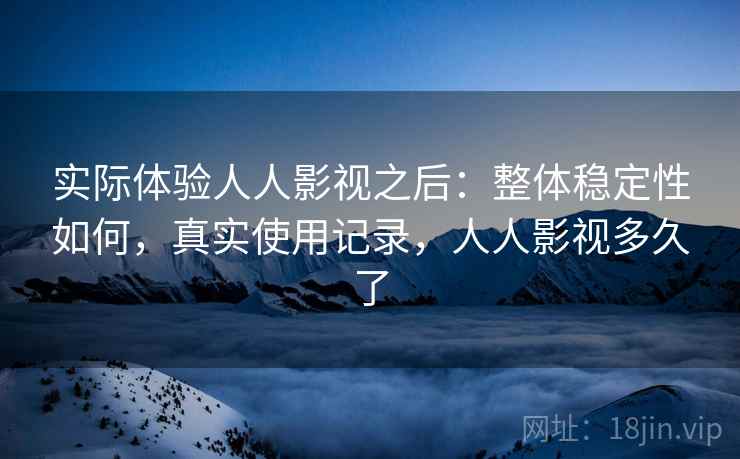实际体验人人影视之后:整体稳定性如何,真实使用记录,人人影视多久了 实际体验人人影视之后:整体稳定性如何,真实使用记录,人人影视多久了