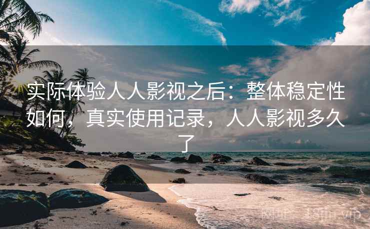 实际体验人人影视之后:整体稳定性如何,真实使用记录,人人影视多久了 实际体验人人影视之后:整体稳定性如何,真实使用记录,人人影视多久了