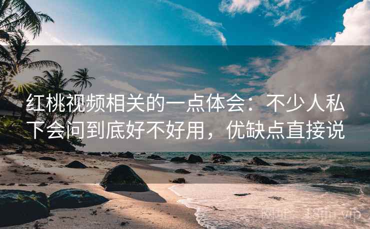红桃视频相关的一点体会:不少人私下会问到底好不好用,优缺点直接说 红桃视频相关的一点体会:不少人私下会问到底好不好用,优缺点直接说