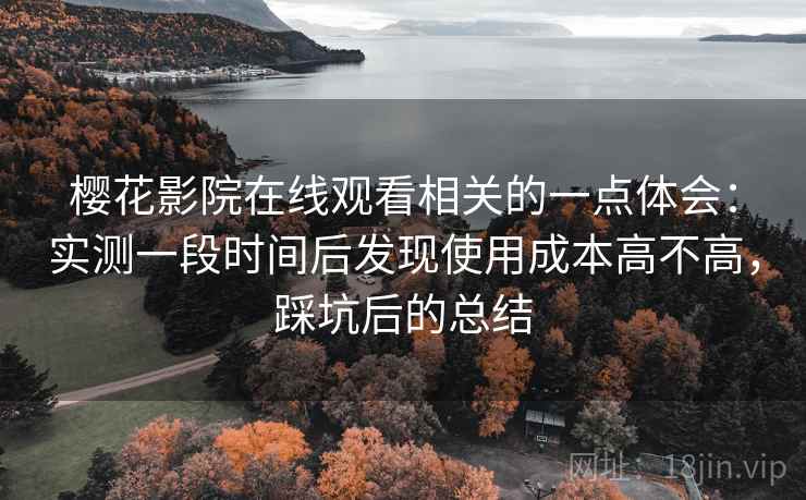 樱花影院在线观看相关的一点体会:实测一段时间后发现使用成本高不高,踩坑后的总结 樱花影院在线观看相关的一点体会:实测一段时间后发现使用成本高不高,踩坑后的总结