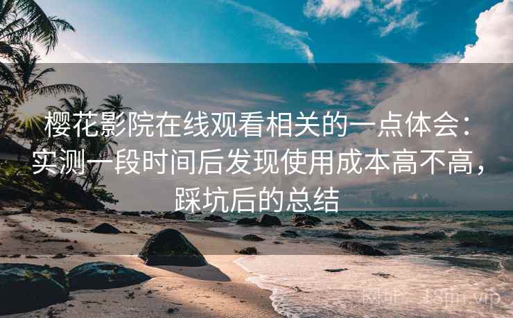 樱花影院在线观看相关的一点体会:实测一段时间后发现使用成本高不高,踩坑后的总结 樱花影院在线观看相关的一点体会:实测一段时间后发现使用成本高不高,踩坑后的总结