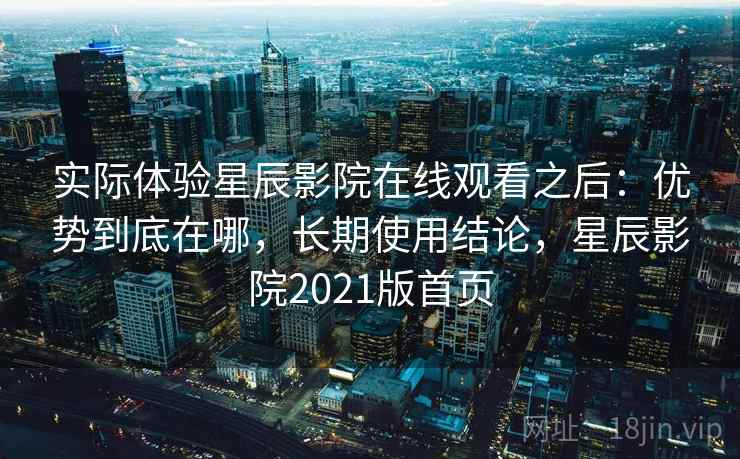 实际体验星辰影院在线观看之后:优势到底在哪,长期使用结论,星辰影院2021版首页 实际体验星辰影院在线观看之后:优势到底在哪,长期使用结论,星辰影院2021版首页