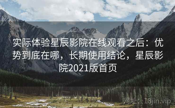 实际体验星辰影院在线观看之后:优势到底在哪,长期使用结论,星辰影院2021版首页 实际体验星辰影院在线观看之后:优势到底在哪,长期使用结论,星辰影院2021版首页